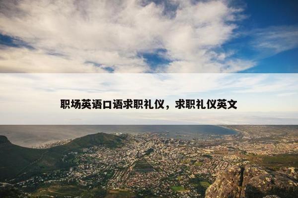 职场英语口语求职礼仪，求职礼仪英文