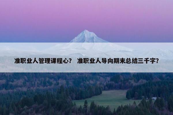 准职业人管理课程心？ 准职业人导向期末总结三千字？