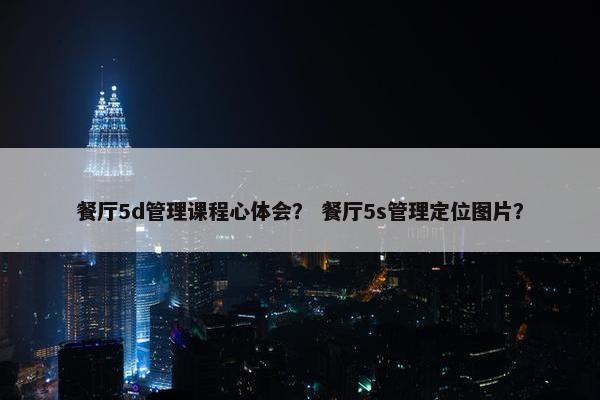 餐厅5d管理课程心体会？ 餐厅5s管理定位图片？