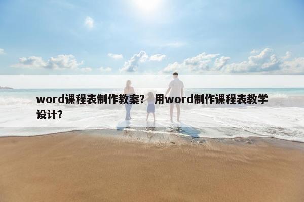word课程表制作教案？ 用word制作课程表教学设计？
