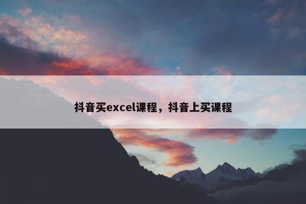 抖音买excel课程，抖音上买课程