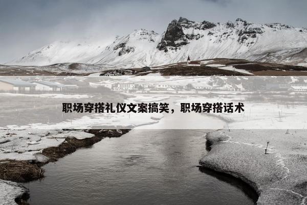 职场穿搭礼仪文案搞笑，职场穿搭话术