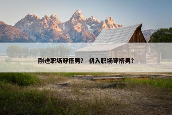 刚进职场穿搭男？ 初入职场穿搭男？