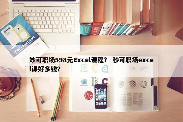 妙可职场598元Excel课程？ 秒可职场excel课好多钱？