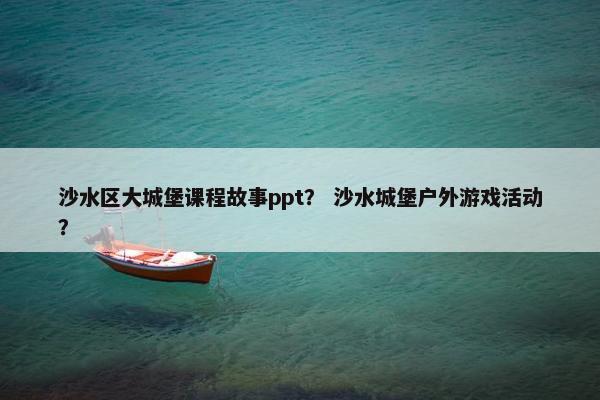 沙水区大城堡课程故事ppt？ 沙水城堡户外游戏活动？