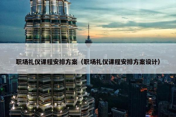职场礼仪课程安排方案（职场礼仪课程安排方案设计）