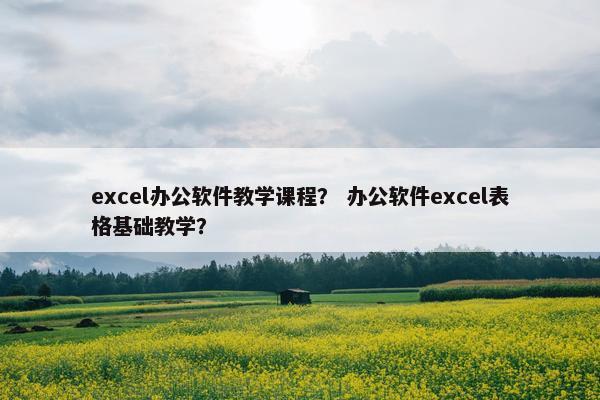 excel办公软件教学课程？ 办公软件excel表格基础教学？