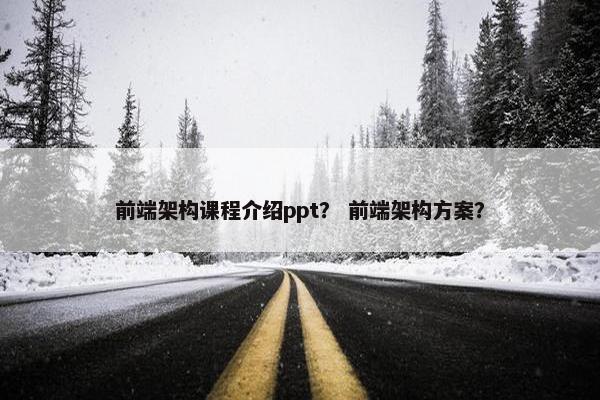 前端架构课程介绍ppt？ 前端架构方案？