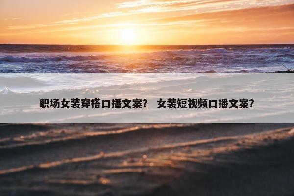 职场女装穿搭口播文案？ 女装短视频口播文案？