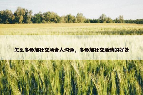 怎么多参加社交场合人沟通，多参加社交活动的好处