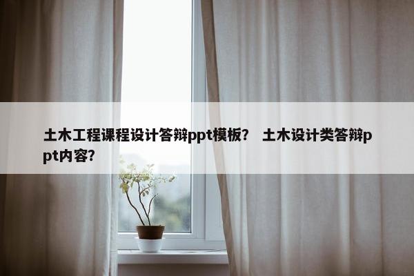 土木工程课程设计答辩ppt模板？ 土木设计类答辩ppt内容？