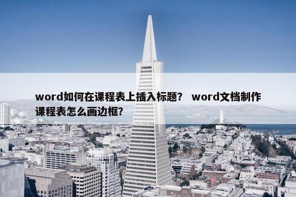 word如何在课程表上插入标题？ word文档制作课程表怎么画边框？