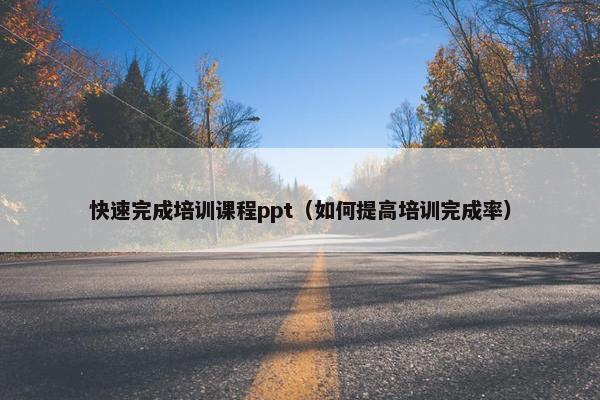 快速完成培训课程ppt（如何提高培训完成率）