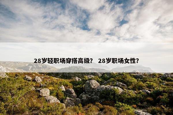28岁轻职场穿搭高级？ 28岁职场女性？