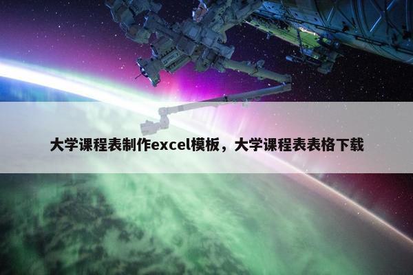 大学课程表制作excel模板，大学课程表表格下载