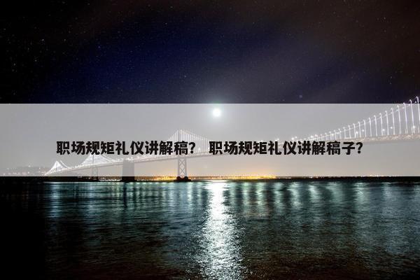 职场规矩礼仪讲解稿？ 职场规矩礼仪讲解稿子？