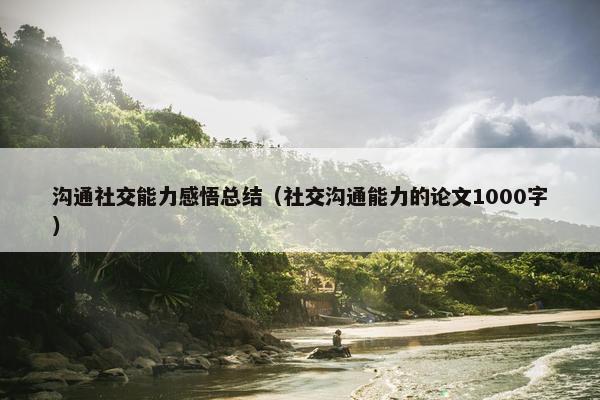 沟通社交能力感悟总结（社交沟通能力的论文1000字）