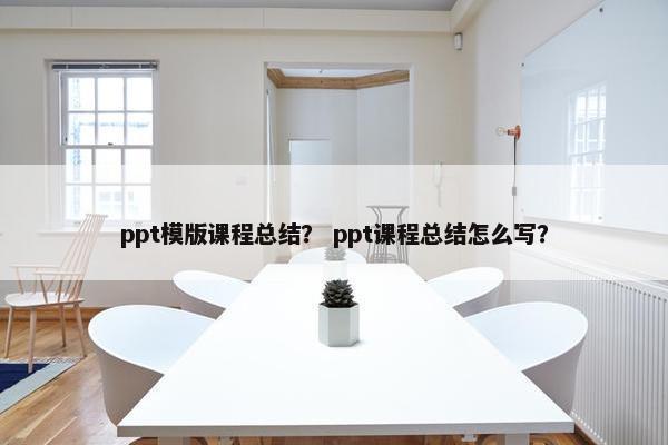 ppt模版课程总结？ ppt课程总结怎么写？