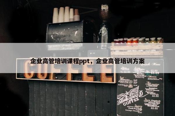 企业高管培训课程ppt，企业高管培训方案