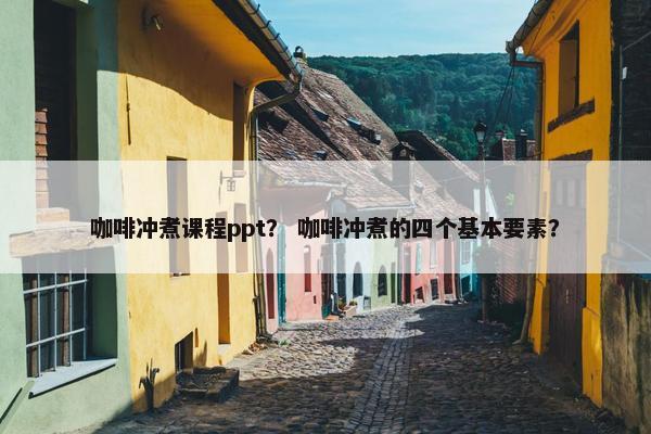 咖啡冲煮课程ppt？ 咖啡冲煮的四个基本要素？