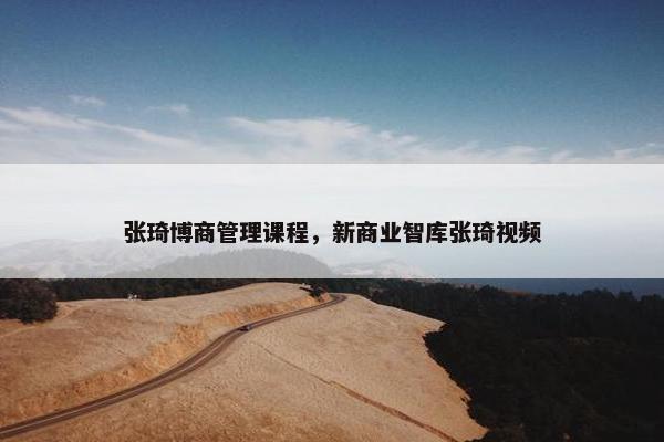 张琦博商管理课程，新商业智库张琦视频