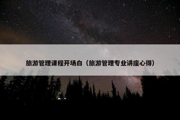 旅游管理课程开场白（旅游管理专业讲座心得）