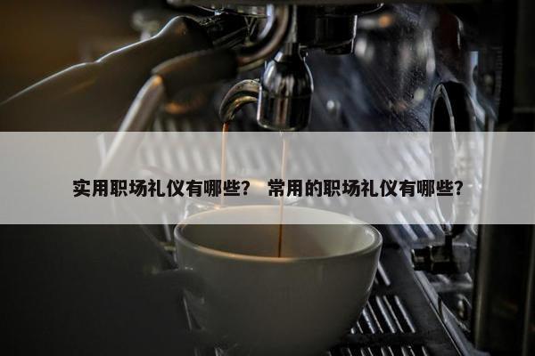 实用职场礼仪有哪些？ 常用的职场礼仪有哪些？