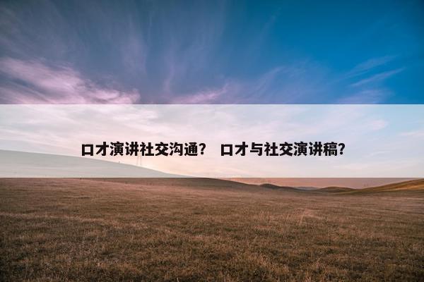 口才演讲社交沟通？ 口才与社交演讲稿？