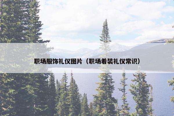 职场服饰礼仪图片（职场着装礼仪常识）