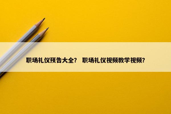 职场礼仪预告大全？ 职场礼仪视频教学视频？