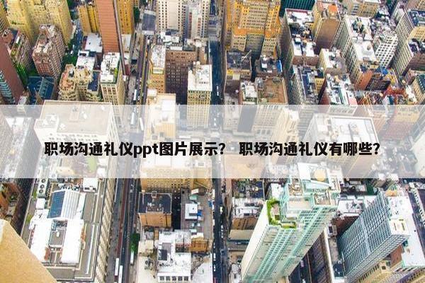 职场沟通礼仪ppt图片展示？ 职场沟通礼仪有哪些？