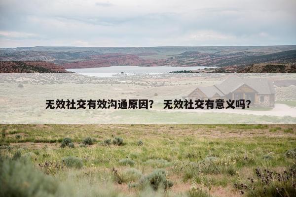 无效社交有效沟通原因？ 无效社交有意义吗？