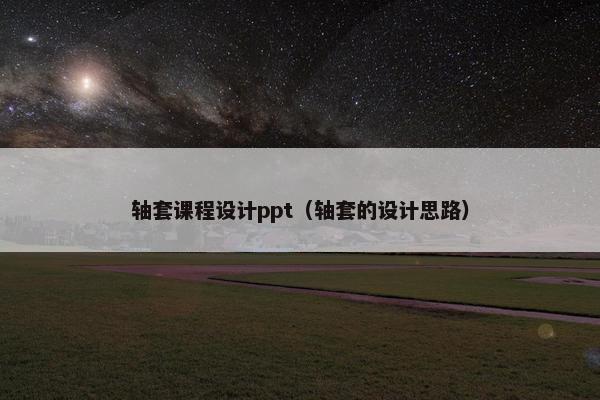 轴套课程设计ppt（轴套的设计思路）