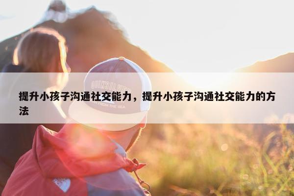 提升小孩子沟通社交能力，提升小孩子沟通社交能力的方法