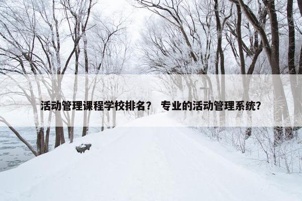 活动管理课程学校排名？ 专业的活动管理系统？