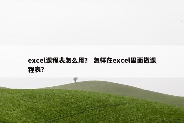 excel课程表怎么用？ 怎样在excel里面做课程表？