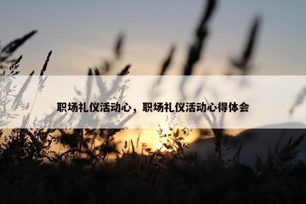 职场礼仪活动心，职场礼仪活动心得体会