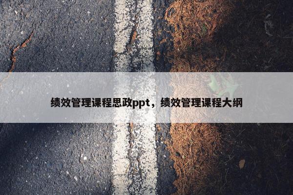 绩效管理课程思政ppt，绩效管理课程大纲