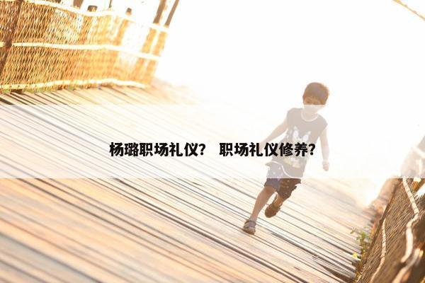 杨璐职场礼仪？ 职场礼仪修养？