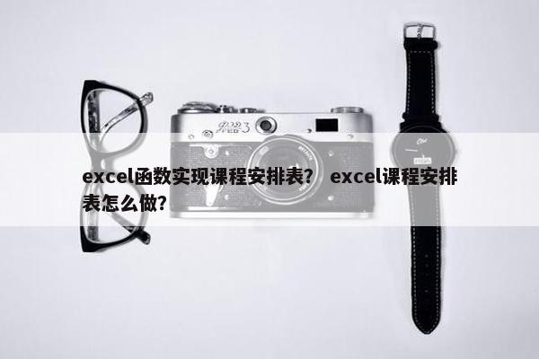 excel函数实现课程安排表？ excel课程安排表怎么做？