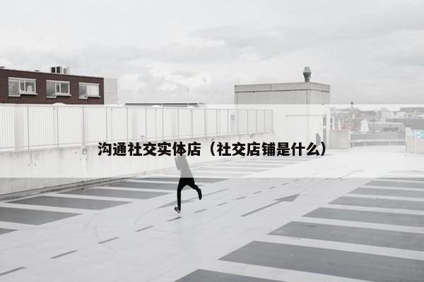 沟通社交实体店（社交店铺是什么）
