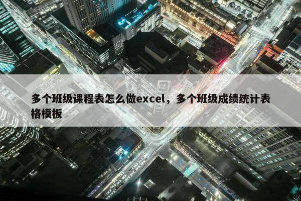 多个班级课程表怎么做excel，多个班级成绩统计表格模板