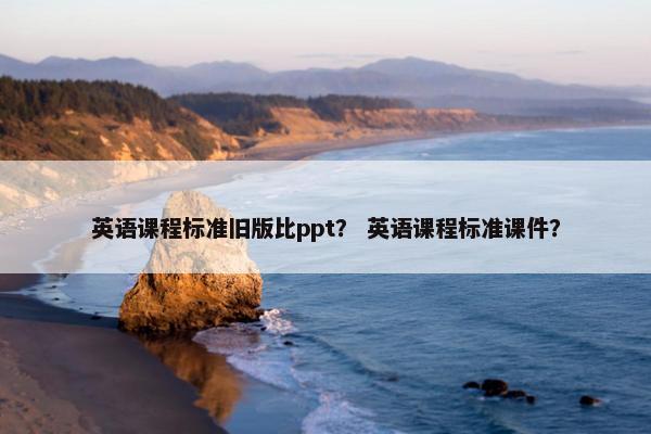 英语课程标准旧版比ppt？ 英语课程标准课件？