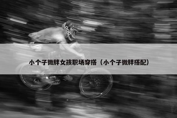 小个子微胖女孩职场穿搭（小个子微胖搭配）