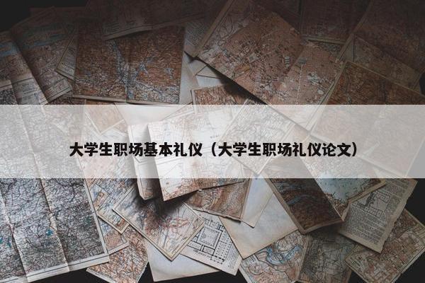 大学生职场基本礼仪（大学生职场礼仪论文）