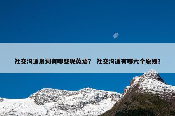 社交沟通用词有哪些呢英语？ 社交沟通有哪六个原则？