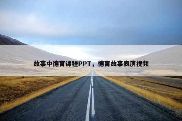 故事中德育课程PPT，德育故事表演视频