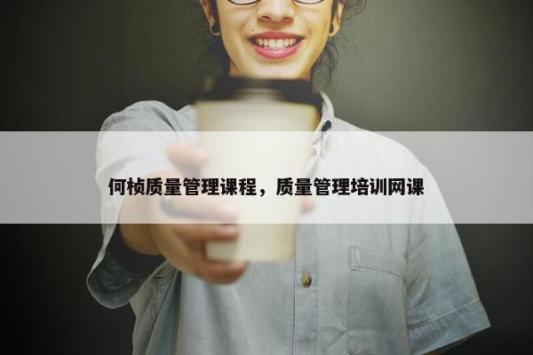 何桢质量管理课程，质量管理培训网课