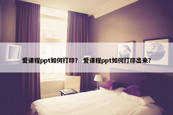 爱课程ppt如何打印？ 爱课程ppt如何打印出来？