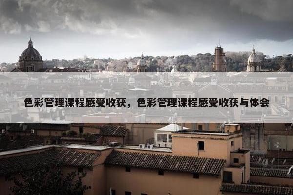 色彩管理课程感受收获，色彩管理课程感受收获与体会